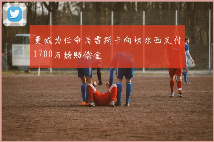 曼城为任命马雷斯卡向切尔西支付1700万镑赔偿金