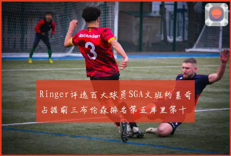Ringer评选百大球员SGA文班约基奇占据前三布伦森排名第五库里第十杜兰特第十六詹姆斯第二十