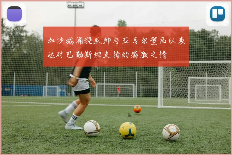 加沙城涌现瓜帅与亚马尔壁画以表达对巴勒斯坦支持的感激之情