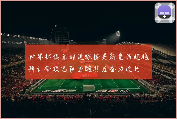 世界杯俱乐部进球榜更新皇马超越拜仁登顶巴萨紧随其后奋力追赶