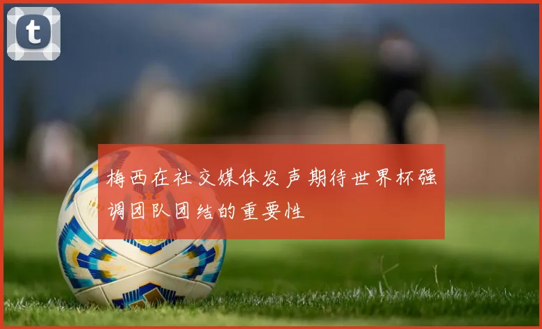 梅西在社交媒体发声期待世界杯强调团队团结的重要性