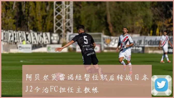 阿贝尔莫雷诺短暂任职后转战日本J2今治FC担任主教练