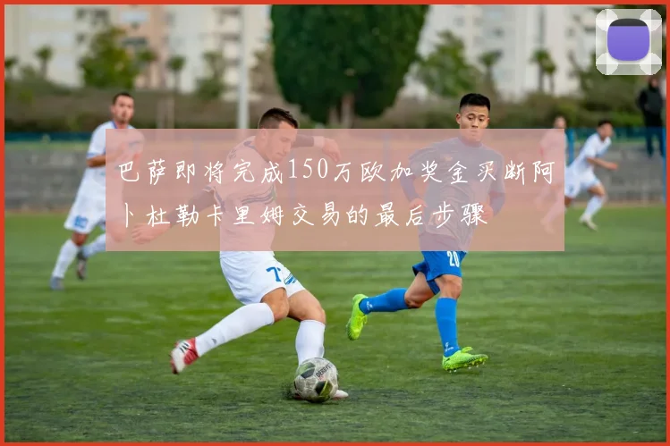 巴萨即将完成150万欧加奖金买断阿卜杜勒卡里姆交易的最后步骤