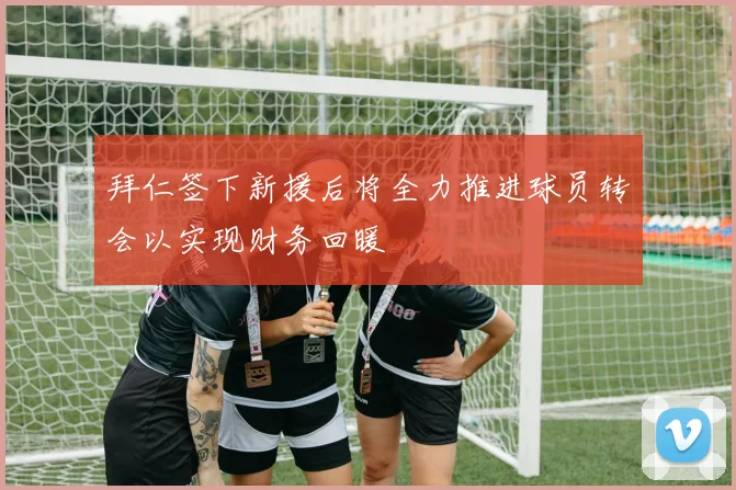 拜仁签下新援后将全力推进球员转会以实现财务回暖