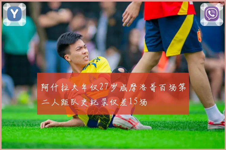 阿什拉夫年仅27岁成摩洛哥百场第二人距队史纪录仅差15场