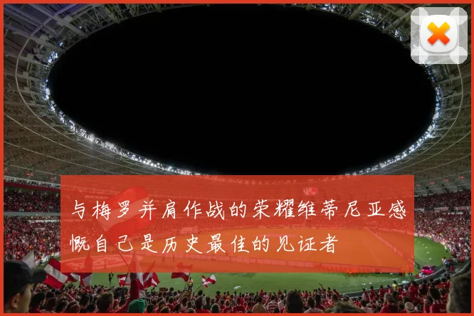 与梅罗并肩作战的荣耀维蒂尼亚感慨自己是历史最佳的见证者