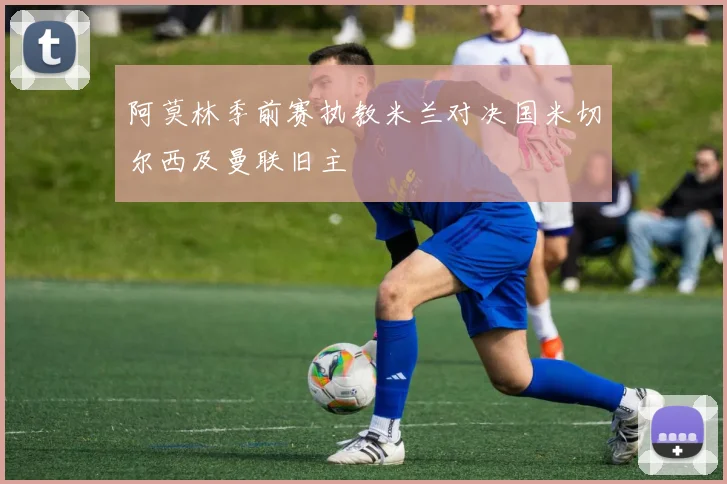 阿莫林季前赛执教米兰对决国米切尔西及曼联旧主