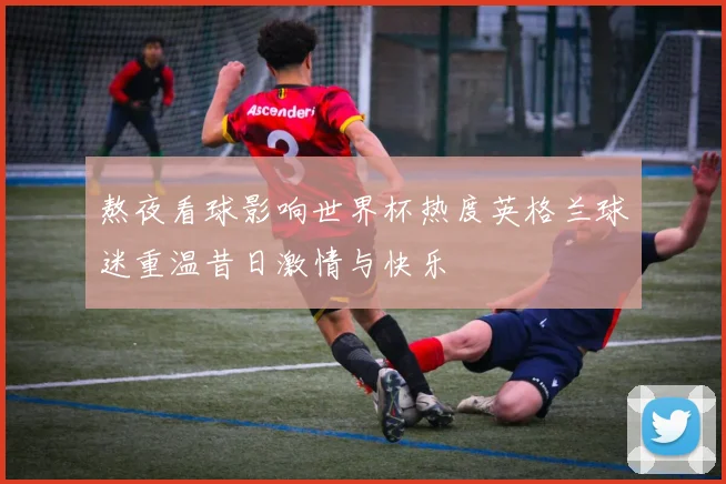 熬夜看球影响世界杯热度英格兰球迷重温昔日激情与快乐