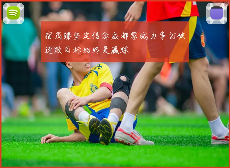 宿茂臻坚定信念成都蓉城力争打破连败目标始终是赢球