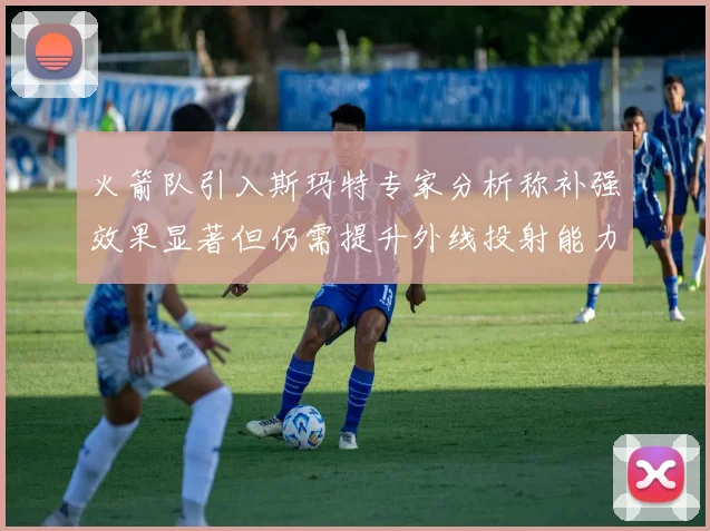 火箭队引入斯玛特专家分析称补强效果显著但仍需提升外线投射能力