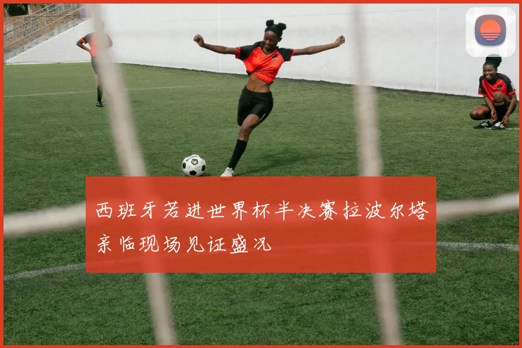 西班牙若进世界杯半决赛拉波尔塔亲临现场见证盛况