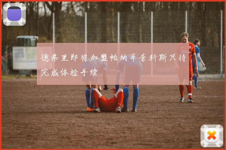 德弗里即将加盟帕纳辛奈科斯只待完成体检手续