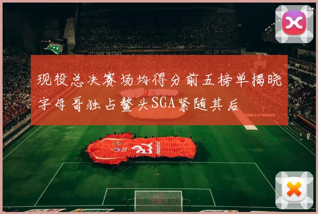 现役总决赛场均得分前五榜单揭晓字母哥独占鳌头SGA紧随其后
